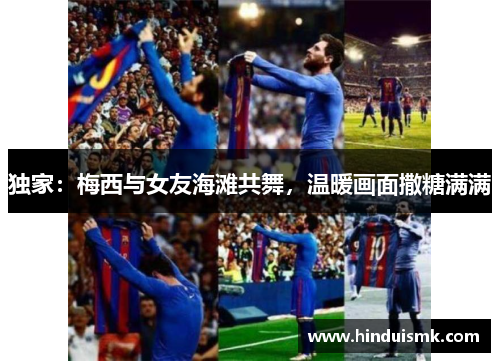 独家：梅西与女友海滩共舞，温暖画面撒糖满满